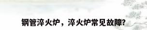 钢管淬火炉，淬火炉常见故障？