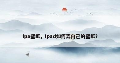 ipa壁纸，ipad如何弄自己的壁纸？
