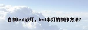 自制led彩灯，led串灯的制作方法？