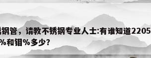 江苏2205不锈钢管，请教不锈钢专业人士:有谁知道2205、2506、2507、2520含镍%和钼%多少？
