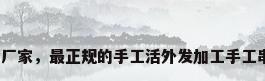 手工串珠工艺品厂家，最正规的手工活外发加工手工串珠公司是哪家？