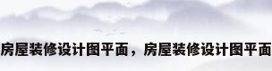 房屋装修设计图平面，房屋装修设计图平面