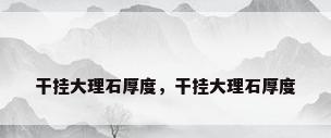 干挂大理石厚度，干挂大理石厚度