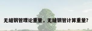 无缝钢管理论重量，无缝钢管计算重量？