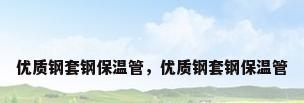 优质钢套钢保温管，优质钢套钢保温管
