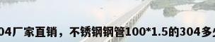 不锈钢钢管304厂家直销，不锈钢钢管100*1.5的304多少钱一根6米？