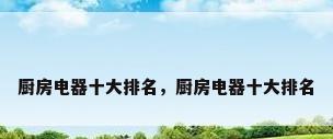 厨房电器十大排名，厨房电器十大排名