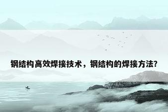 钢结构高效焊接技术，钢结构的焊接方法？
