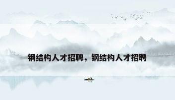 钢结构人才招聘，钢结构人才招聘