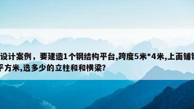 钢结构平台设计案例，要建造1个钢结构平台,跨度5米*4米,上面铺钢板,要求承重500kg/平方米,选多少的立柱和和横梁？