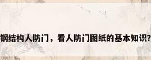 钢结构人防门，看人防门图纸的基本知识？