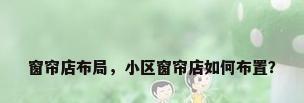 窗帘店布局，小区窗帘店如何布置？