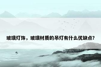 玻璃灯饰，玻璃材质的吊灯有什么优缺点？