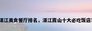 湛江美食餐厅排名，湛江霞山十大必吃饭店？