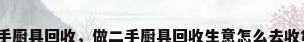 二手厨具回收，做二手厨具回收生意怎么去收货？