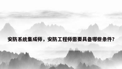 安防系统集成师，安防工程师需要具备哪些条件？