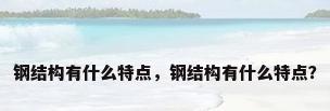 钢结构有什么特点，钢结构有什么特点？