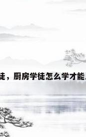 厨房学徒，厨房学徒怎么学才能上手快？