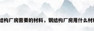 钢结构厂房需要的材料，钢结构厂房用什么材料？