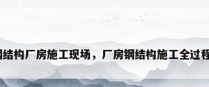 钢结构厂房施工现场，厂房钢结构施工全过程？