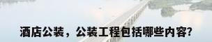 酒店公装，公装工程包括哪些内容？