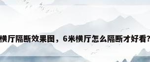 横厅隔断效果图，6米横厅怎么隔断才好看？
