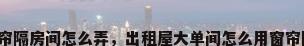 用窗帘隔房间怎么弄，出租屋大单间怎么用窗帘隔开？
