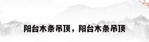 阳台木条吊顶，阳台木条吊顶