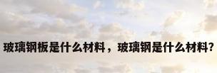 玻璃钢板是什么材料，玻璃钢是什么材料？