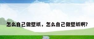 怎么自己做壁纸，怎么自己做壁纸啊？