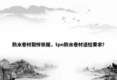 防水卷材取样依据，tpo防水卷材送检要求？