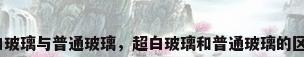 超白玻璃与普通玻璃，超白玻璃和普通玻璃的区别？