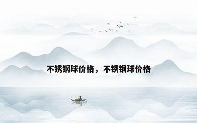不锈钢球价格，不锈钢球价格