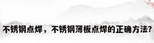 不锈钢点焊，不锈钢薄板点焊的正确方法？