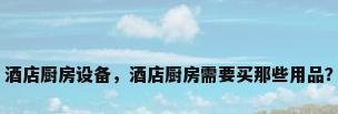 酒店厨房设备，酒店厨房需要买那些用品？