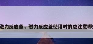 不锈钢磁力反应釜，磁力反应釜使用时的应注意哪些问题？