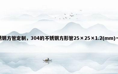304不锈钢方管定制，304的不锈钢方形管25×25×1.2(mm)一根多少钱？