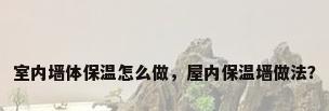 室内墙体保温怎么做，屋内保温墙做法？