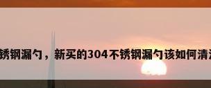不锈钢漏勺，新买的304不锈钢漏勺该如何清洗？