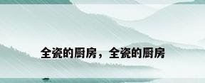 全瓷的厨房，全瓷的厨房