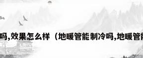 地暖可以制冷吗,效果怎么样（地暖管能制冷吗,地暖管能制冷吗知识）