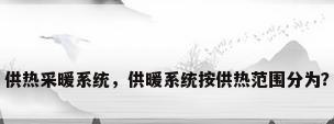 供热采暖系统，供暖系统按供热范围分为？
