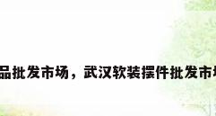 家居工艺品批发市场，武汉软装摆件批发市场在哪里？
