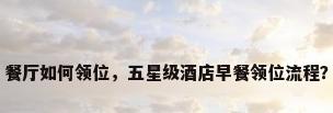 餐厅如何领位，五星级酒店早餐领位流程？