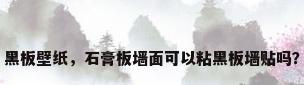 黑板壁纸，石膏板墙面可以粘黑板墙贴吗？