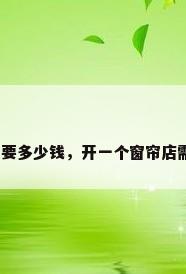 开窗帘店需要多少钱，开一个窗帘店需要多少钱？
