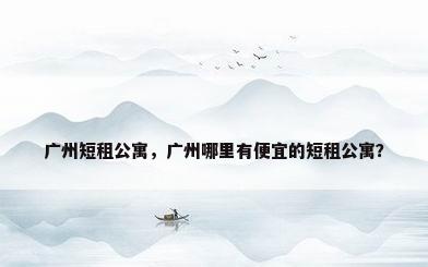 广州短租公寓，广州哪里有便宜的短租公寓？