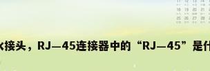 rj45防水接头，RJ—45连接器中的“RJ—45”是什么意思？