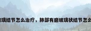 肺磨玻璃结节怎么治疗，肺部有磨玻璃状结节怎么回事？