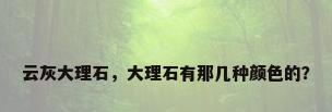 云灰大理石，大理石有那几种颜色的？